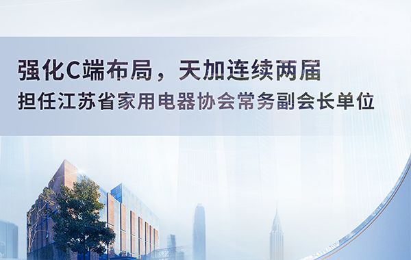 强化C端布局，天加连续两届担任江苏省家用电器协会常务副会长单位