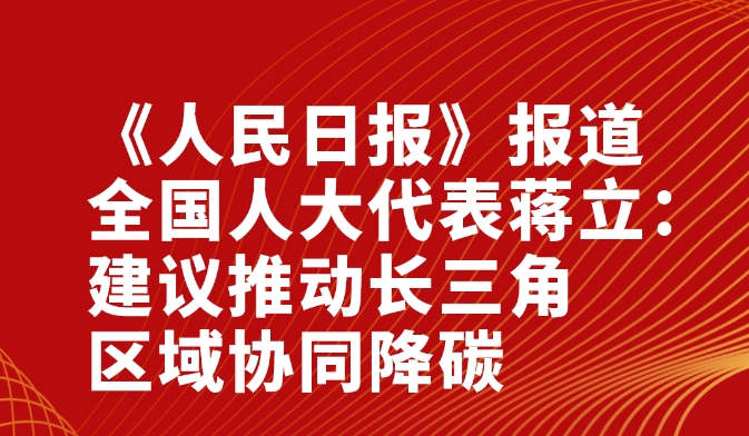 《人民日报》报道“全国人大代表蒋立：建议推动长三角区域协同降碳”